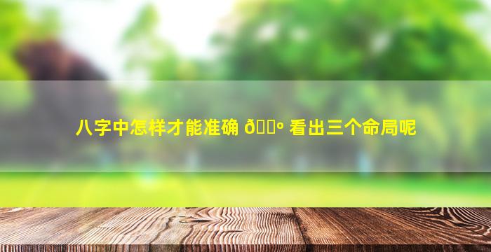 八字中怎样才能准确 🌺 看出三个命局呢